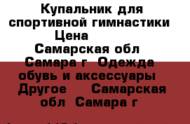  Купальник для спортивной гимнастики  › Цена ­ 2 000 - Самарская обл., Самара г. Одежда, обувь и аксессуары » Другое   . Самарская обл.,Самара г.